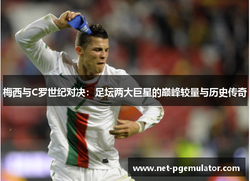 梅西与C罗世纪对决：足坛两大巨星的巅峰较量与历史传奇