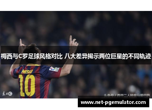 梅西与C罗足球风格对比 八大差异揭示两位巨星的不同轨迹