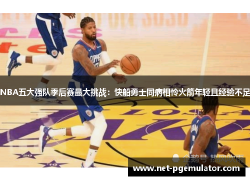 NBA五大强队季后赛最大挑战：快船勇士同病相怜火箭年轻且经验不足