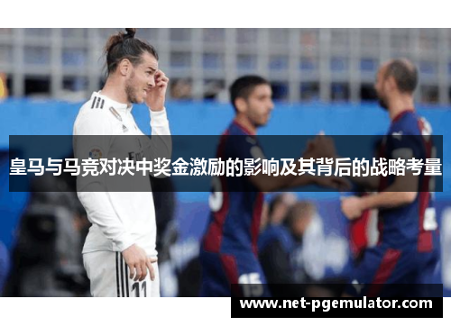 皇马与马竞对决中奖金激励的影响及其背后的战略考量