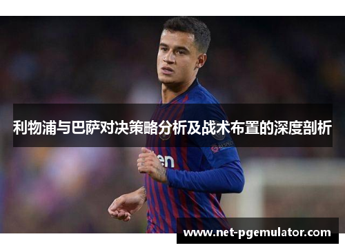 利物浦与巴萨对决策略分析及战术布置的深度剖析