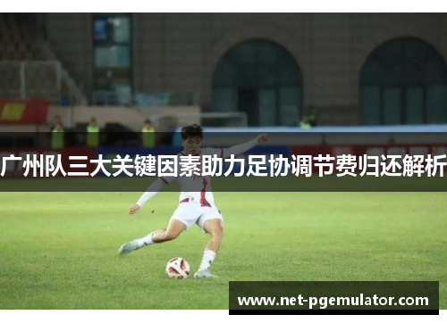 广州队三大关键因素助力足协调节费归还解析