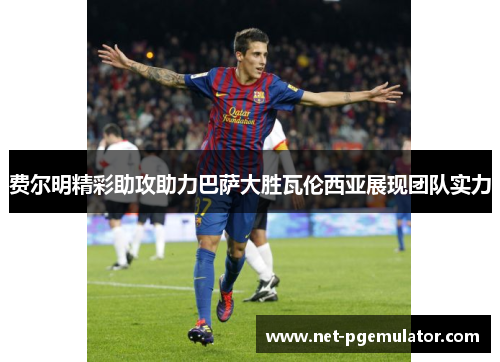 费尔明精彩助攻助力巴萨大胜瓦伦西亚展现团队实力