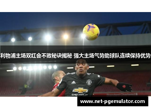利物浦主场双红会不败秘诀揭秘 强大主场气势助球队连续保持优势