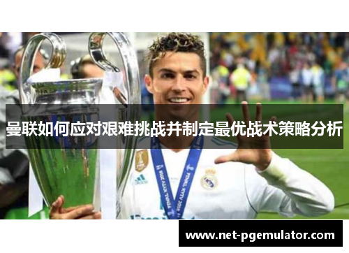 曼联如何应对艰难挑战并制定最优战术策略分析