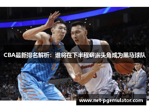 CBA最新排名解析：谁将在下半程崭露头角成为黑马球队