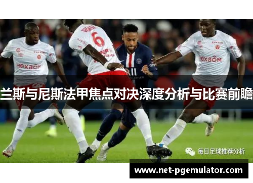 兰斯与尼斯法甲焦点对决深度分析与比赛前瞻