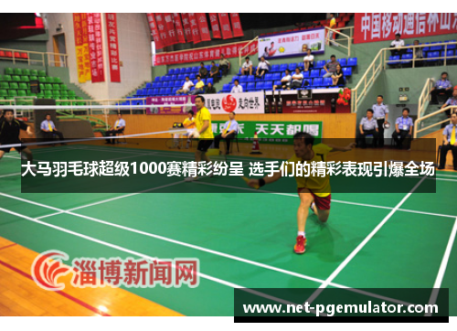 大马羽毛球超级1000赛精彩纷呈 选手们的精彩表现引爆全场
