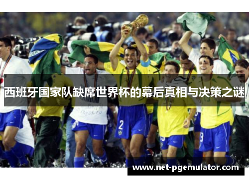西班牙国家队缺席世界杯的幕后真相与决策之谜
