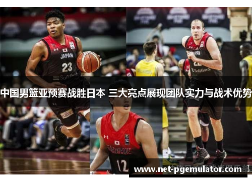 中国男篮亚预赛战胜日本 三大亮点展现团队实力与战术优势