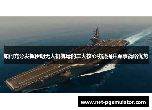 如何充分发挥伊朗无人机航母的三大核心功能提升军事战略优势