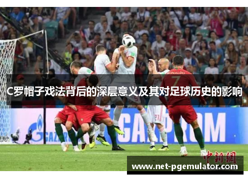 C罗帽子戏法背后的深层意义及其对足球历史的影响