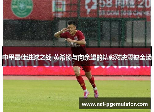 中甲最佳进球之战 黄希扬与向余望的精彩对决震撼全场