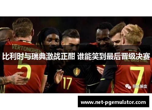 比利时与瑞典激战正酣 谁能笑到最后晋级决赛
